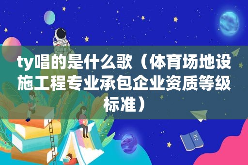 ty唱的是什么歌（体育场地设施工程专业承包企业资质等级标准）