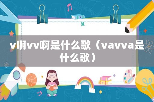 v啊vv啊是什么歌（vavva是什么歌）