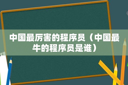 中国最厉害的程序员（中国最牛的程序员是谁）