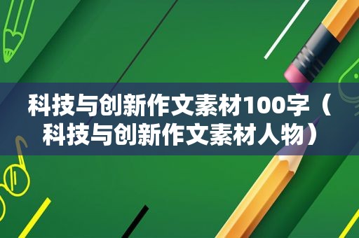 科技与创新作文素材100字（科技与创新作文素材人物）