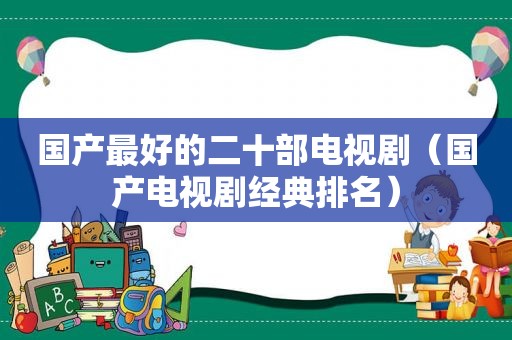 国产最好的二十部电视剧（国产电视剧经典排名）