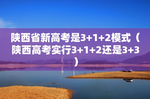 陕西省新高考是3+1+2模式（陕西高考实行3+1+2还是3+3）