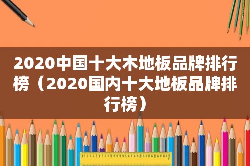 2020中国十大木地板品牌排行榜（2020国内十大地板品牌排行榜）