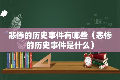 悲惨的历史事件有哪些（悲惨的历史事件是什么）