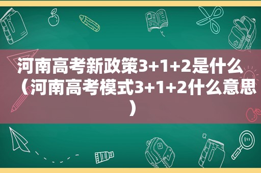 河南高考新政策3+1+2是什么（河南高考模式3+1+2什么意思）