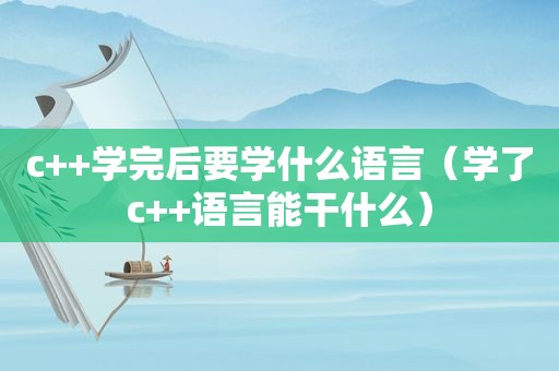 c++学完后要学什么语言（学了c++语言能干什么）