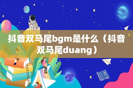 抖音双马尾bgm是什么（抖音双马尾duang）