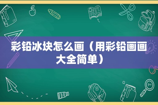 彩铅冰块怎么画（用彩铅画画大全简单）