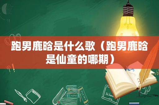 跑男鹿晗是什么歌（跑男鹿晗是仙童的哪期）