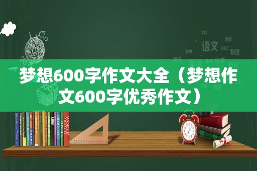 梦想600字作文大全（梦想作文600字优秀作文）