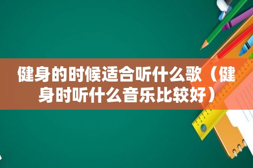 健身的时候适合听什么歌（健身时听什么音乐比较好）