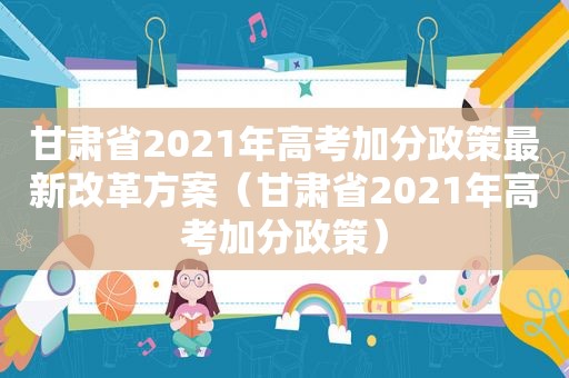 甘肃省2021年高考加分政策最新改革方案（甘肃省2021年高考加分政策）