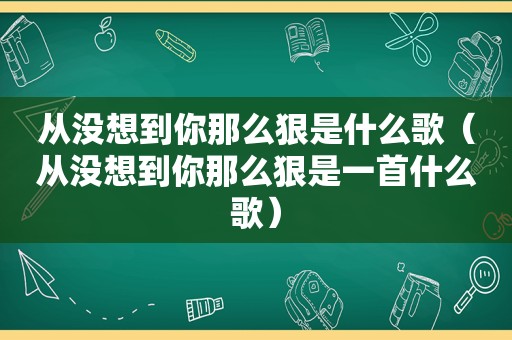 从没想到你那么狠是什么歌（从没想到你那么狠是一首什么歌）