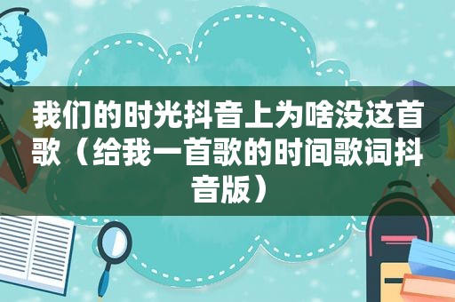 我们的时光抖音上为啥没这首歌（给我一首歌的时间歌词抖音版）