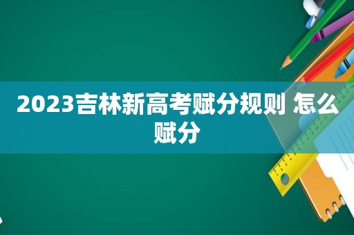 2023吉林新高考赋分规则 怎么赋分