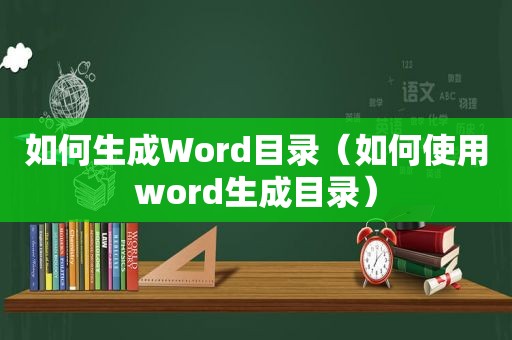 如何生成Word目录（如何使用word生成目录）