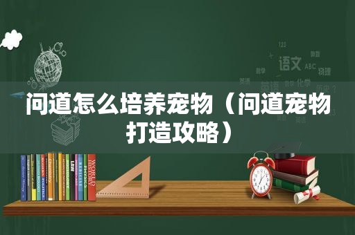 问道怎么培养宠物（问道宠物打造攻略）