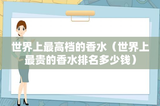 世界上最高档的香水（世界上最贵的香水排名多少钱）