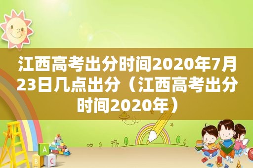 江西高考出分时间2020年7月23日几点出分（江西高考出分时间2020年）