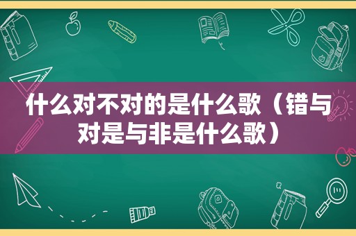 什么对不对的是什么歌（错与对是与非是什么歌）