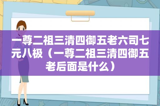 一尊二祖三清四御五老六司七元八极（一尊二祖三清四御五老后面是什么）