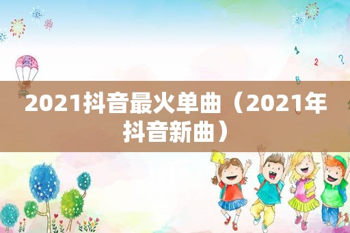 2021抖音最火单曲（2021年抖音新曲）