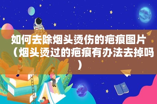 如何去除烟头烫伤的疤痕图片（烟头烫过的疤痕有办法去掉吗）