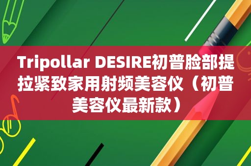 Tripollar DESIRE初普脸部提拉紧致家用射频美容仪（初普美容仪最新款）