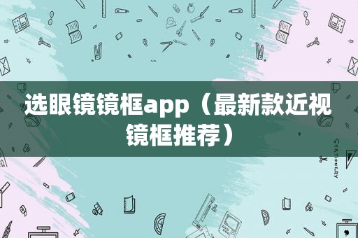 选眼镜镜框app（最新款近视镜框推荐）