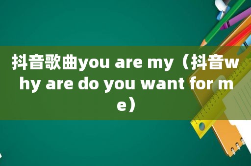 抖音歌曲you are my（抖音why are do you want for me）