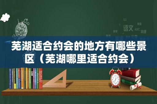 芜湖适合约会的地方有哪些景区（芜湖哪里适合约会）