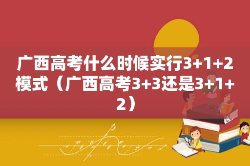 广西高考什么时候实行3+1+2模式（广西高考3+3还是3+1+2）