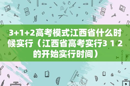 3+1+2高考模式江西省什么时候实行（江西省高考实行3 1 2的开始实行时间）