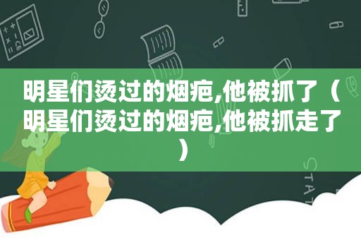 明星们烫过的烟疤,他被抓了（明星们烫过的烟疤,他被抓走了）