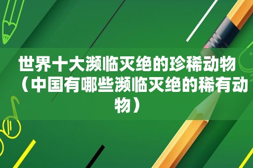 世界十大濒临灭绝的珍稀动物（中国有哪些濒临灭绝的稀有动物）