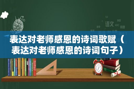 表达对老师感恩的诗词歌赋（表达对老师感恩的诗词句子）