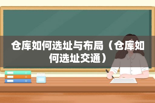 仓库如何选址与布局（仓库如何选址交通）