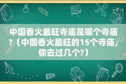 中国香火最旺寺庙是哪个寺庙?（中国香火最旺的15个寺庙,你去过几个?）