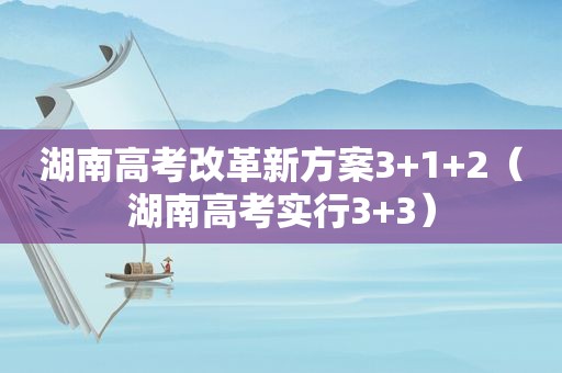 湖南高考改革新方案3+1+2（湖南高考实行3+3）