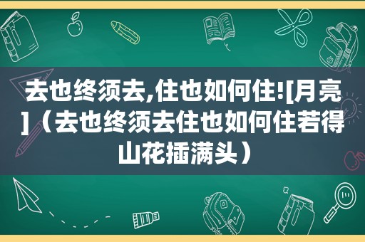 去也终须去,住也如何住![月亮]（去也终须去住也如何住若得山花插满头）