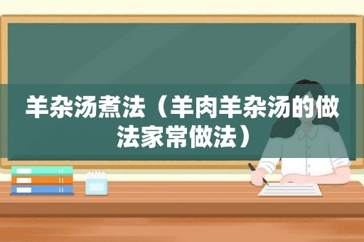 羊杂汤煮法（羊肉羊杂汤的做法家常做法）