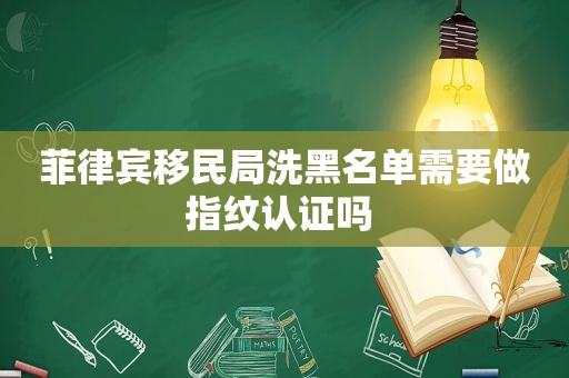 菲律宾移民局洗黑名单需要做指纹认证吗 