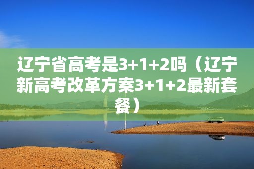 辽宁省高考是3+1+2吗（辽宁新高考改革方案3+1+2最新套餐）