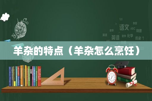 羊杂的特点（羊杂怎么烹饪）