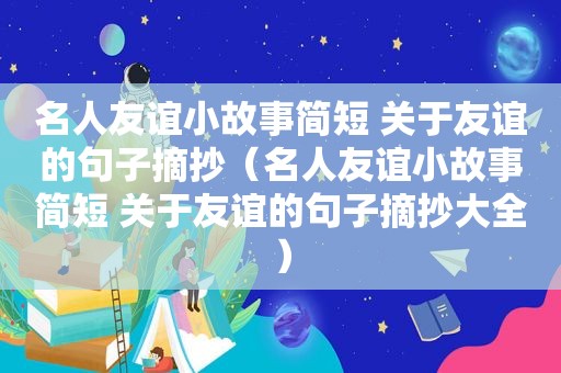 名人友谊小故事简短 关于友谊的句子摘抄（名人友谊小故事简短 关于友谊的句子摘抄大全）