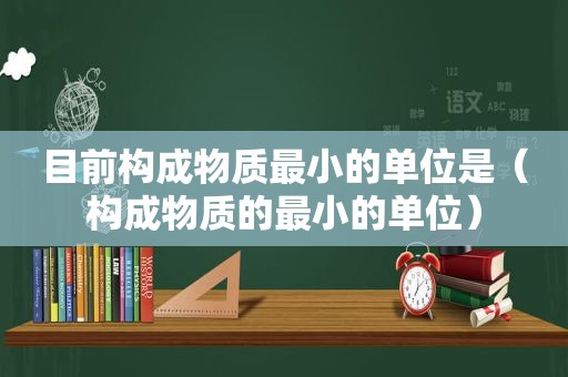 目前构成物质最小的单位是（构成物质的最小的单位）