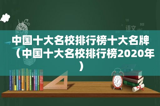 中国十大名校排行榜十大名牌（中国十大名校排行榜2020年）