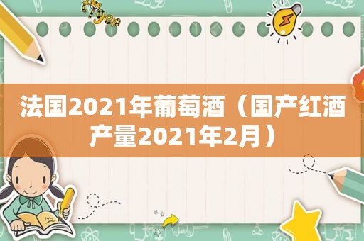 法国2021年葡萄酒（国产红酒产量2021年2月）