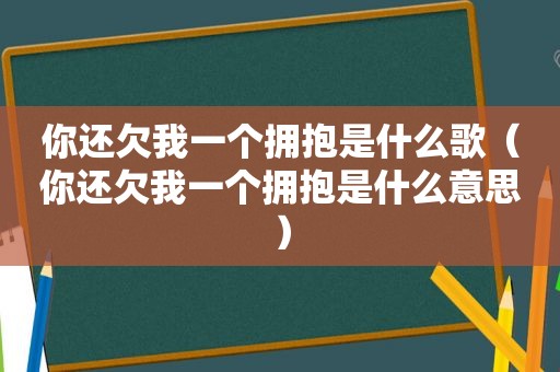 你还欠我一个拥抱是什么歌（你还欠我一个拥抱是什么意思）