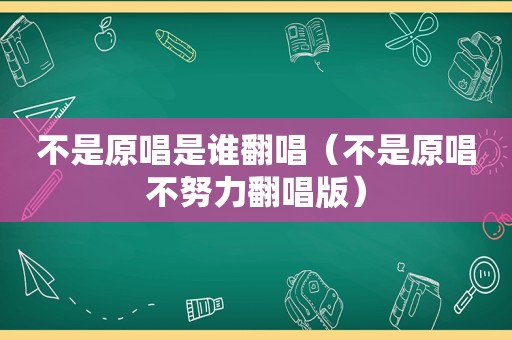 不是原唱是谁翻唱（不是原唱不努力翻唱版）